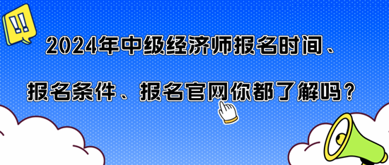 2024年中級經(jīng)濟(jì)師報名時間、報名條件、報名官網(wǎng)你都了解嗎？