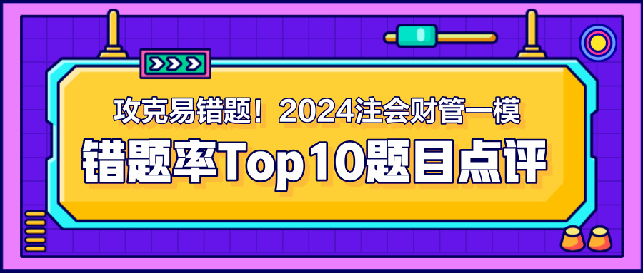 攻克易錯(cuò)題！2024注會(huì)《財(cái)管》一模錯(cuò)題率Top10題目點(diǎn)評(píng)