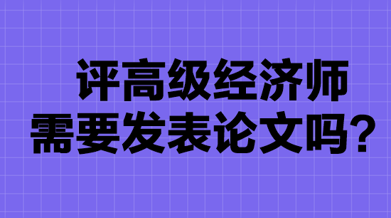 高級(jí)經(jīng)濟(jì)師評(píng)審要發(fā)表論文嗎？