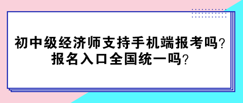 初中級經(jīng)濟師支持手機端報考嗎？報名入口全國統(tǒng)一嗎？