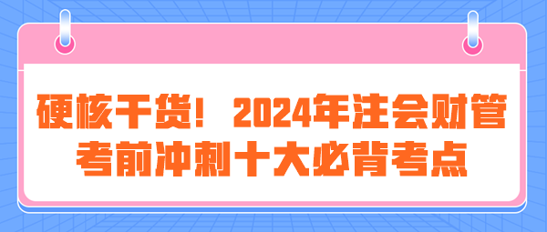 硬核干貨！2024年注會(huì)《財(cái)管》考前沖刺十大必背考點(diǎn)