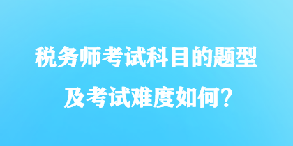 稅務(wù)師考試科目的題型及考試難度如何？