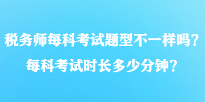 稅務(wù)師每科考試題型不一樣嗎？每科考試時長多少分鐘？