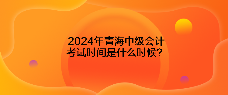 2024年青海中級會計(jì)考試時(shí)間是什么時(shí)候？