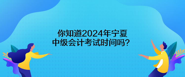 你知道2024年寧夏中級(jí)會(huì)計(jì)考試時(shí)間嗎？