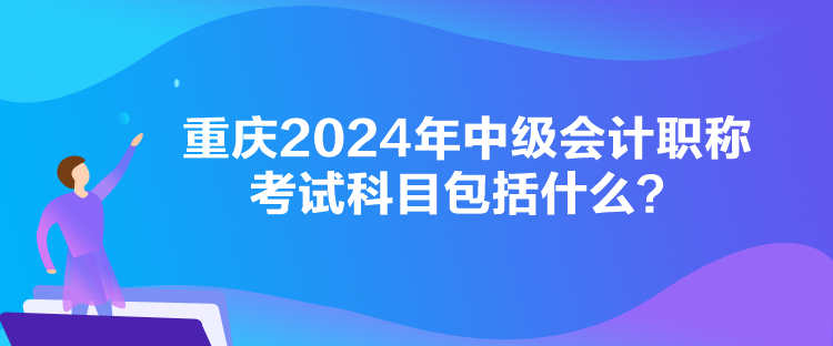 重慶2024年中級會計職稱考試科目包括什么？