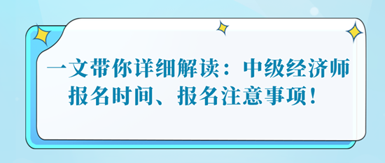 一文帶你詳細解讀：中級經(jīng)濟師報名時間、報名注意事項！