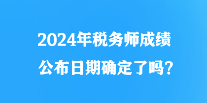 2024年稅務(wù)師成績公布日期確定了嗎？