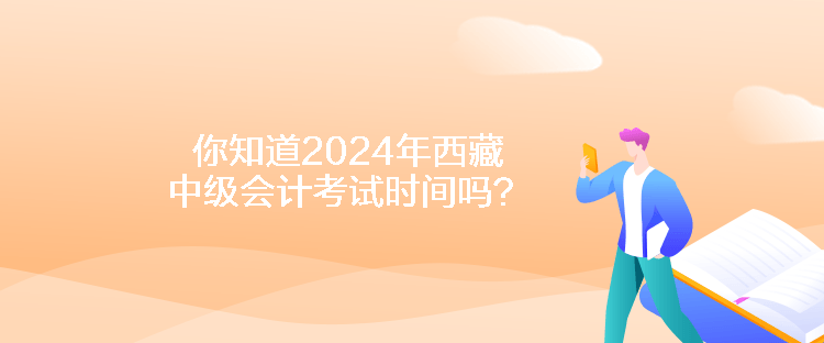 你知道2024年西藏中級(jí)會(huì)計(jì)考試時(shí)間嗎？