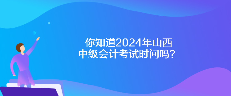 你知道2024年山西中級會計考試時間嗎？