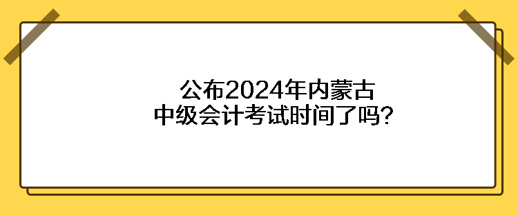 公布2024年內(nèi)蒙古中級(jí)會(huì)計(jì)考試時(shí)間了嗎？