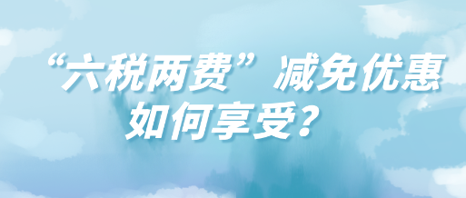 “六稅兩費(fèi)”減免優(yōu)惠如何享受？