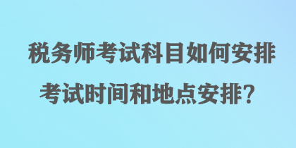 稅務(wù)師考試科目如何安排考試時間和地點安排？