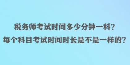 稅務(wù)師考試時(shí)間多少分鐘一科？每個(gè)科目考試時(shí)間時(shí)長(zhǎng)是不是一樣的？