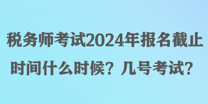 稅務師考試2024年報名截止時間什么時候？幾號考試？