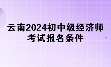 云南2024初中級(jí)經(jīng)濟(jì)師考試報(bào)名條件