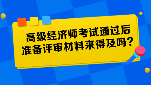 高級經(jīng)濟(jì)師考試通過后準(zhǔn)備評審材料來得及嗎？