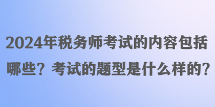 2024年稅務(wù)師考試的內(nèi)容包括哪些？考試的題型是什么樣的？