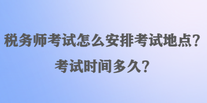 稅務(wù)師考試怎么安排考試地點？考試時間多久？