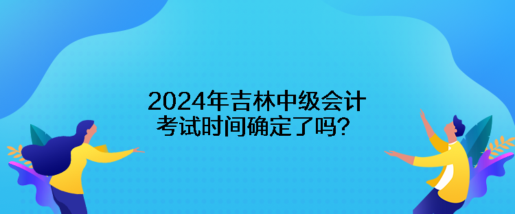 2024年吉林中級(jí)會(huì)計(jì)考試時(shí)間確定了嗎？