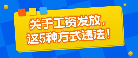 關(guān)于工資發(fā)放，這5種方式違法！