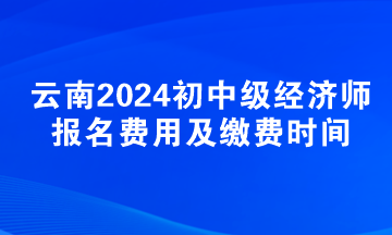 云南2024初中級經(jīng)濟(jì)師報(bào)名費(fèi)用及繳費(fèi)時(shí)間