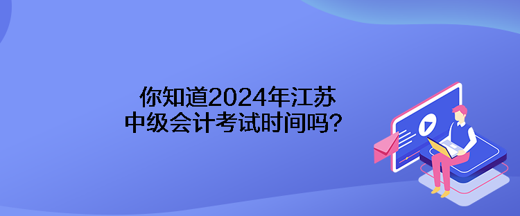 你知道2024年江蘇中級會計考試時間嗎？