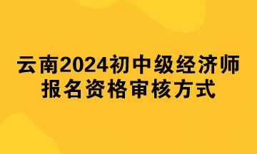 云南2024年初中級經(jīng)濟(jì)師報名資格審核方式