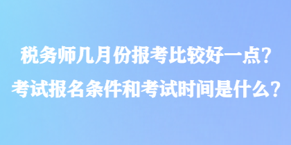 稅務(wù)師幾月份報(bào)考比較好一點(diǎn)？考試報(bào)名條件和考試時(shí)間是什么？