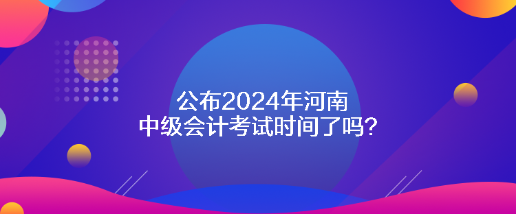 公布2024年河南中級會計(jì)考試時(shí)間了嗎？