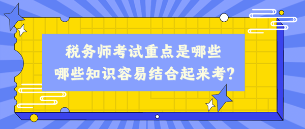 稅務(wù)師考試重點(diǎn)是哪些、哪些知識(shí)容易結(jié)合起來考？