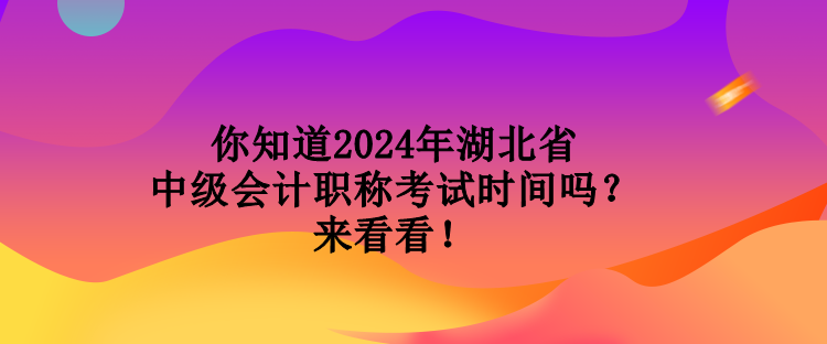 你知道2024年湖北省中級會計職稱考試時間嗎？來看看！