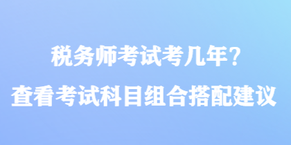 稅務(wù)師考試考幾年？查看考試科目組合搭配建議