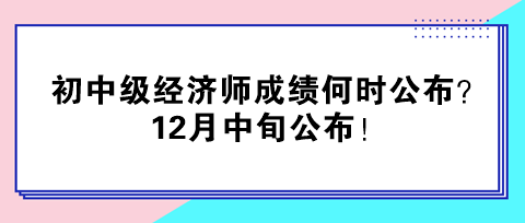 2024年初中級經(jīng)濟師成績何時公布？12月中旬公布！