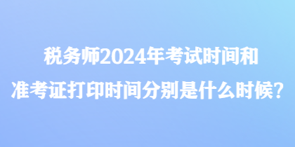 稅務(wù)師2024年考試時(shí)間和準(zhǔn)考證打印時(shí)間分別是什么時(shí)候？