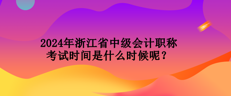 2024年浙江省中級(jí)會(huì)計(jì)職稱(chēng)考試時(shí)間是什么時(shí)候呢？