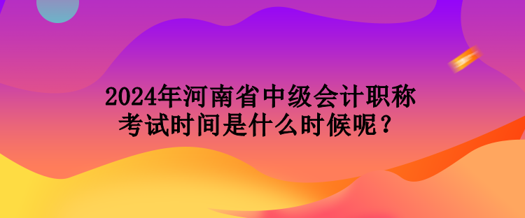 2024年河南省中級會計職稱考試時間是什么時候呢？