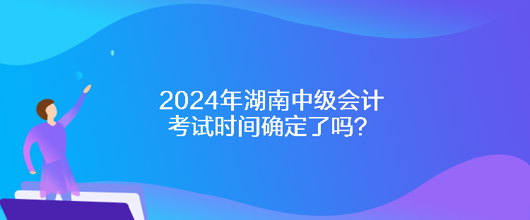 2024年湖南中級(jí)會(huì)計(jì)考試時(shí)間確定了嗎？