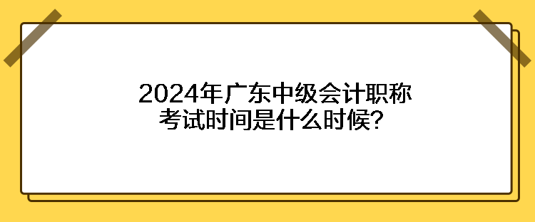 2024年廣東中級(jí)會(huì)計(jì)職稱考試時(shí)間是什么時(shí)候？