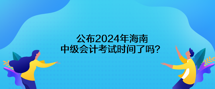 公布2024年海南中級會計考試時間了嗎？