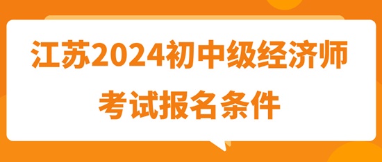 江蘇2024初中級(jí)經(jīng)濟(jì)師考試報(bào)名條件