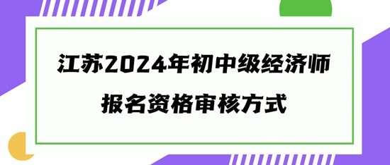 江蘇2024年初中級(jí)經(jīng)濟(jì)師報(bào)名資格審核方式