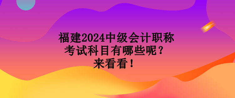 福建2024中級會計職稱考試科目有哪些呢？來看看！