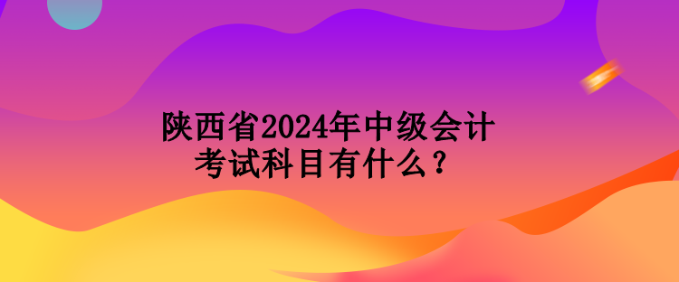 陜西省2024年中級會(huì)計(jì)考試科目有什么？