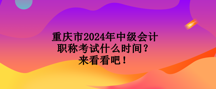 重慶市2024年中級會計職稱考試什么時間？來看看吧！