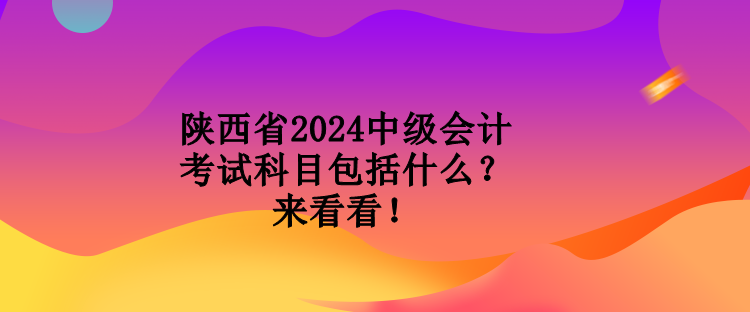 陜西省2024中級(jí)會(huì)計(jì)考試科目包括什么？來(lái)看看！