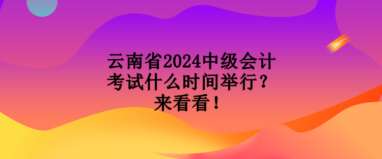 云南省2024中級會計考試什么時間舉行？來看看！