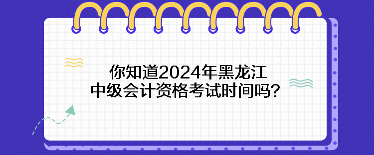 你知道2024年黑龍江中級(jí)會(huì)計(jì)資格考試時(shí)間嗎？