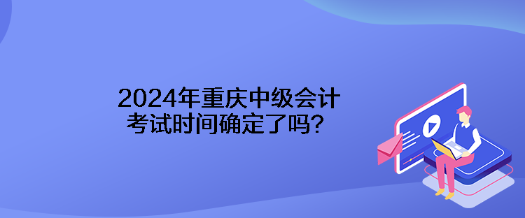 2024年重慶中級(jí)會(huì)計(jì)考試時(shí)間確定了嗎？