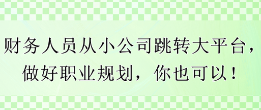 財(cái)務(wù)人員從小公司跳轉(zhuǎn)大平臺(tái)，做好職業(yè)規(guī)劃，你也可以！